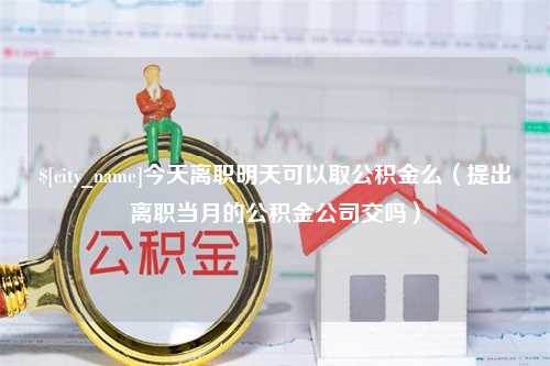 响水今天离职明天可以取公积金么（提出离职当月的公积金公司交吗）