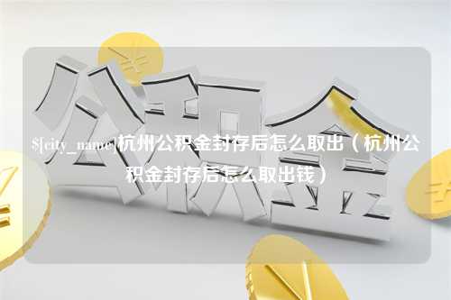 响水杭州公积金封存后怎么取出（杭州公积金封存后怎么取出钱）