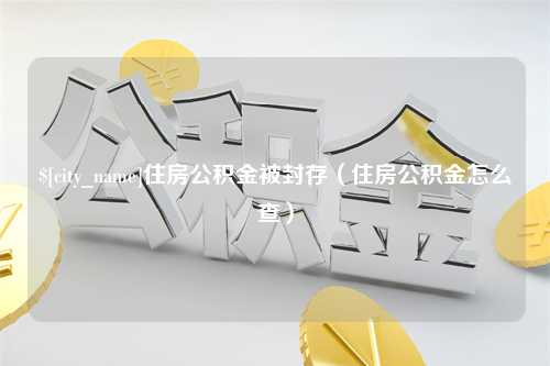 响水住房公积金被封存（住房公积金怎么查）