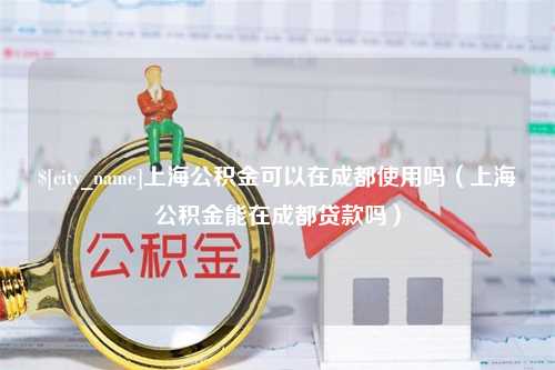 响水上海公积金可以在成都使用吗（上海公积金能在成都贷款吗）