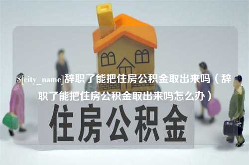 响水辞职了能把住房公积金取出来吗（辞职了能把住房公积金取出来吗怎么办）