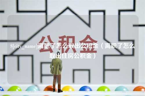 响水离职了怎么取出公积金（离职了怎么取出住房公积金）