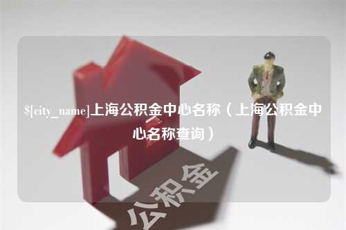 响水上海公积金中心名称（上海公积金中心名称查询）