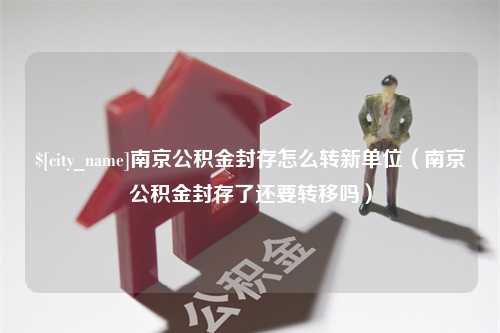 响水南京公积金封存怎么转新单位（南京公积金封存了还要转移吗）