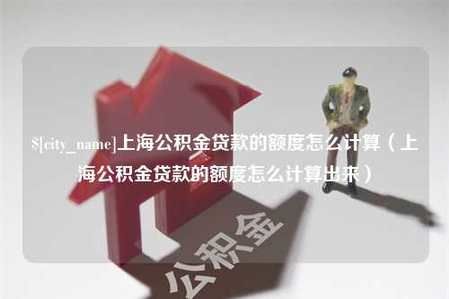 响水上海公积金贷款的额度怎么计算（上海公积金贷款的额度怎么计算出来）